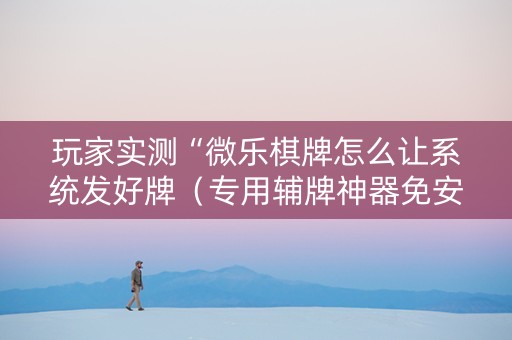 玩家实测“微乐棋牌怎么让系统发好牌（专用辅牌神器免安装）