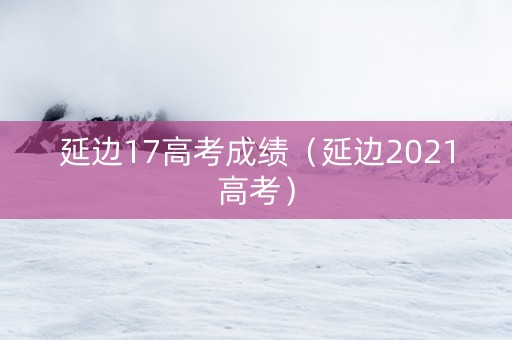 延边17高考成绩（延边2021高考）