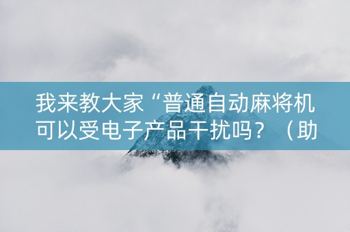 我来教大家“普通自动麻将机可以受电子产品干扰吗？（助赢神器通用版）