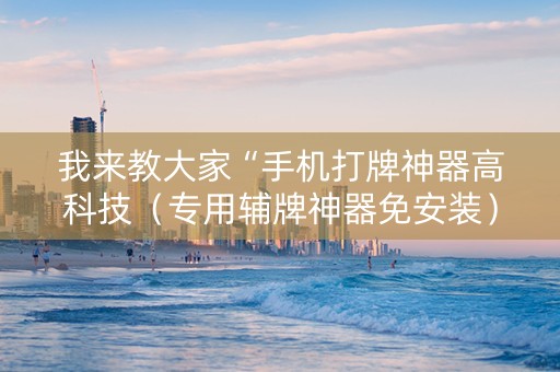 我来教大家“手机打牌神器高科技（专用辅牌神器免安装）