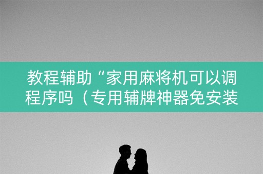 教程辅助“家用麻将机可以调程序吗（专用辅牌神器免安装）
