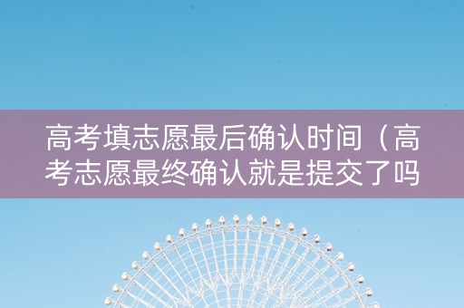 高考填志愿最后确认时间（高考志愿最终确认就是提交了吗）
