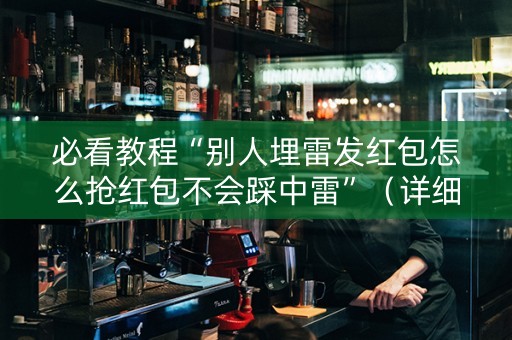必看教程“别人埋雷发红包怎么抢红包不会踩中雷”（详细透视教程）-哔哩哔哩