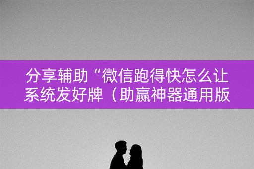 分享辅助“微信跑得快怎么让系统发好牌（助赢神器通用版）