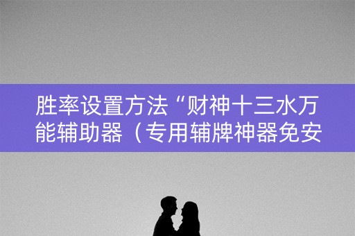 胜率设置方法“财神十三水万能辅助器（专用辅牌神器免安装）