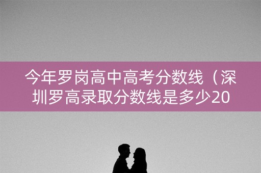 今年罗岗高中高考分数线（深圳罗高录取分数线是多少2021）