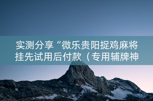 实测分享“微乐贵阳捉鸡麻将挂先试用后付款（专用辅牌神器免安装）