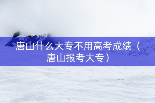 唐山什么大专不用高考成绩（唐山报考大专）