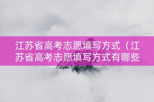 江苏省高考志愿填写方式（江苏省高考志愿填写方式有哪些）