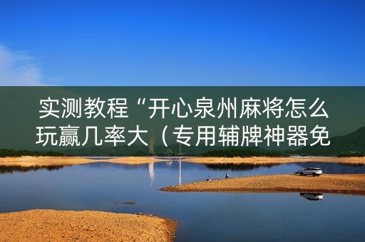实测教程“开心泉州麻将怎么玩赢几率大（专用辅牌神器免安装）