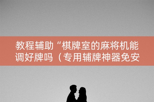 教程辅助“棋牌室的麻将机能调好牌吗（专用辅牌神器免安装）