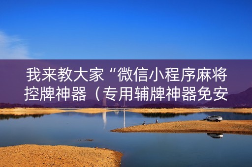 我来教大家“微信小程序麻将控牌神器（专用辅牌神器免安装）