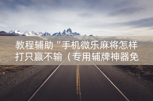 教程辅助“手机微乐麻将怎样打只赢不输（专用辅牌神器免安装）