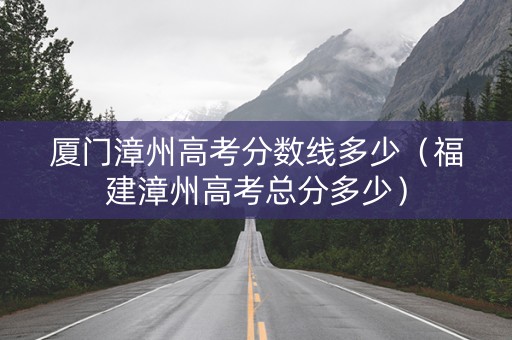 厦门漳州高考分数线多少（福建漳州高考总分多少）