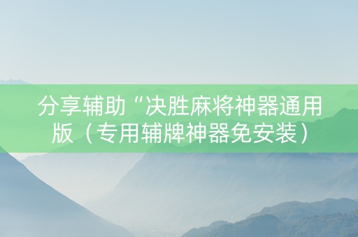 分享辅助“决胜麻将神器通用版（专用辅牌神器免安装）