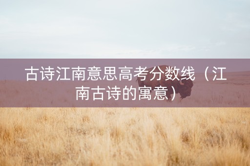 古诗江南意思高考分数线（江南古诗的寓意）