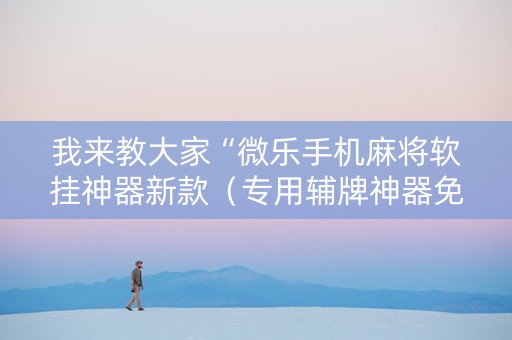 我来教大家“微乐手机麻将软挂神器新款（专用辅牌神器免安装）