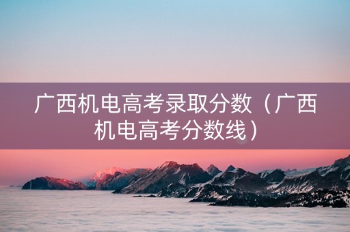 广西机电高考录取分数（广西机电高考分数线）