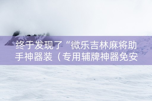 终于发现了“微乐吉林麻将助手神器装（专用辅牌神器免安装）