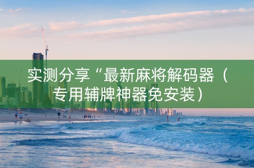 实测分享“最新麻将解码器（专用辅牌神器免安装）