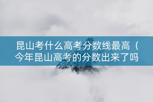 昆山考什么高考分数线最高（今年昆山高考的分数出来了吗一本是多少）