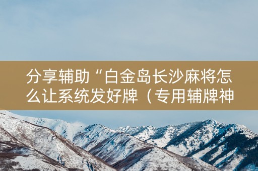 分享辅助“白金岛长沙麻将怎么让系统发好牌（专用辅牌神器免安装）