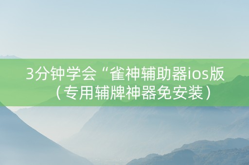3分钟学会“雀神辅助器ios版（专用辅牌神器免安装）