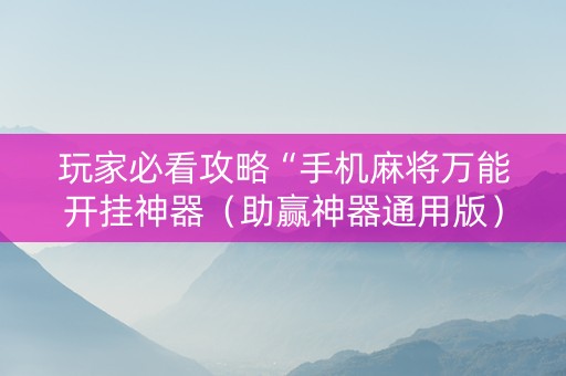 玩家必看攻略“手机麻将万能开挂神器（助赢神器通用版）