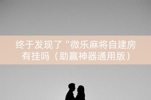 终于发现了“微乐麻将自建房有挂吗（助赢神器通用版）