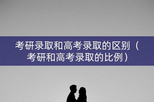 考研录取和高考录取的区别（考研和高考录取的比例）