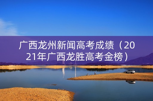 广西龙州新闻高考成绩（2021年广西龙胜高考金榜）