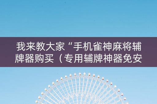 我来教大家“手机雀神麻将辅牌器购买（专用辅牌神器免安装）