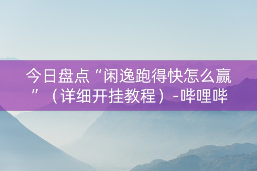 今日盘点“闲逸跑得快怎么赢”（详细开挂教程）-哔哩哔哩