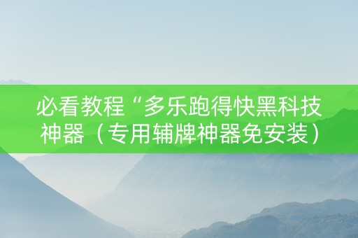 必看教程“多乐跑得快黑科技神器（专用辅牌神器免安装）