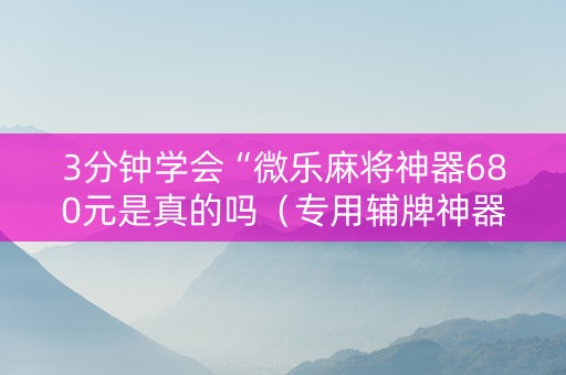 3分钟学会“微乐麻将神器680元是真的吗（专用辅牌神器免安装）