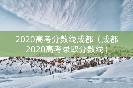 2020高考分数线成都（成都2020高考录取分数线）