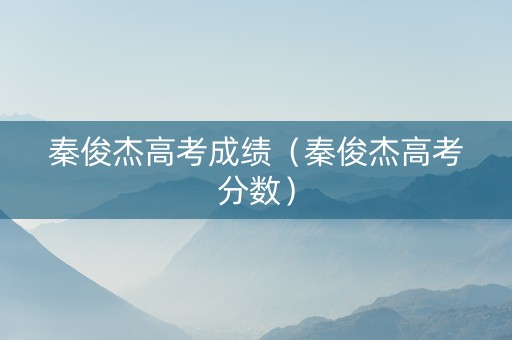秦俊杰高考成绩（秦俊杰高考分数）