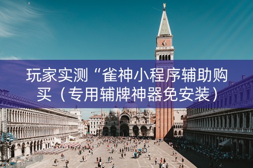 玩家实测“雀神小程序辅助购买（专用辅牌神器免安装）