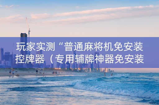 玩家实测“普通麻将机免安装控牌器（专用辅牌神器免安装）