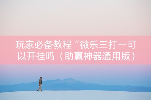 玩家必备教程“微乐三打一可以开挂吗（助赢神器通用版）
