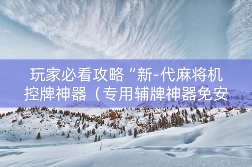 玩家必看攻略“新-代麻将机控牌神器（专用辅牌神器免安装）
