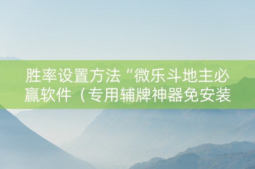 胜率设置方法“微乐斗地主必赢软件（专用辅牌神器免安装）