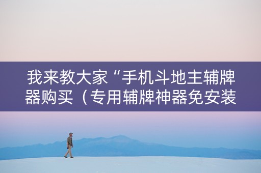 我来教大家“手机斗地主辅牌器购买（专用辅牌神器免安装）