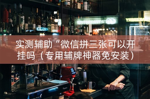 实测辅助“微信拼三张可以开挂吗（专用辅牌神器免安装）