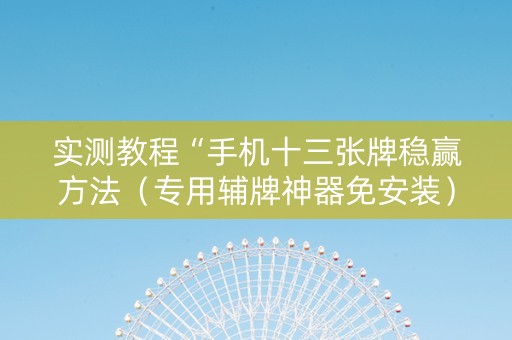 实测教程“手机十三张牌稳赢方法（专用辅牌神器免安装）