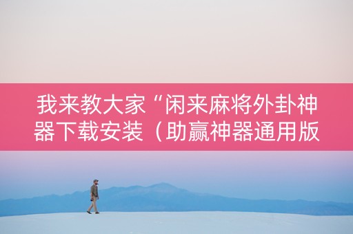 我来教大家“闲来麻将外卦神器下载安装（助赢神器通用版）