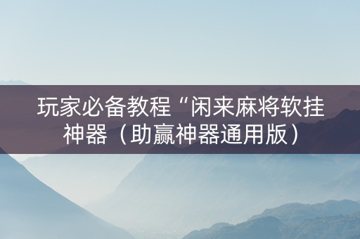 玩家必备教程“闲来麻将软挂神器（助赢神器通用版）