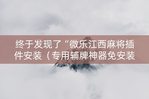 终于发现了“微乐江西麻将插件安装（专用辅牌神器免安装）