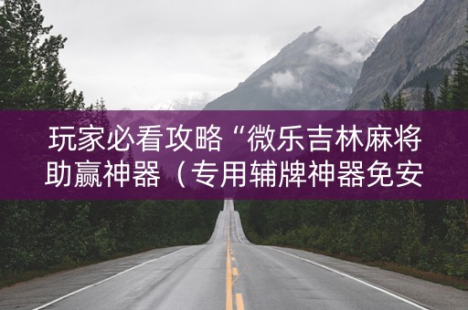玩家必看攻略“微乐吉林麻将助赢神器（专用辅牌神器免安装）