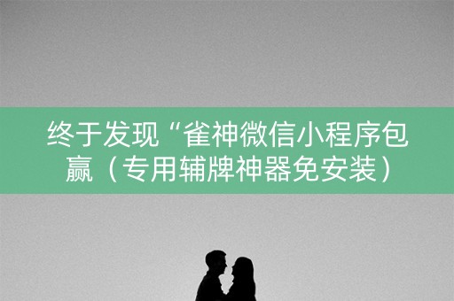 终于发现“雀神微信小程序包赢（专用辅牌神器免安装）
